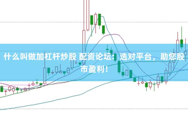 什么叫做加杠杆炒股 配资论坛：选对平台，助您股市盈利！