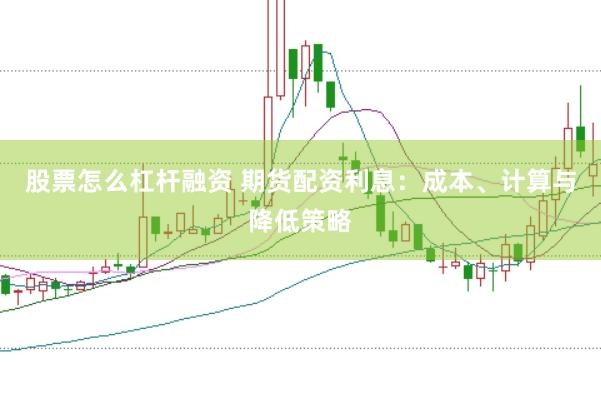 股票怎么杠杆融资 期货配资利息：成本、计算与降低策略