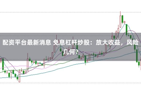 配资平台最新消息 免息杠杆炒股：放大收益，风险几何？
