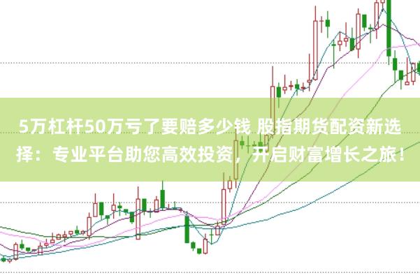5万杠杆50万亏了要赔多少钱 股指期货配资新选择：专业平台助您高效投资，开启财富增长之旅！
