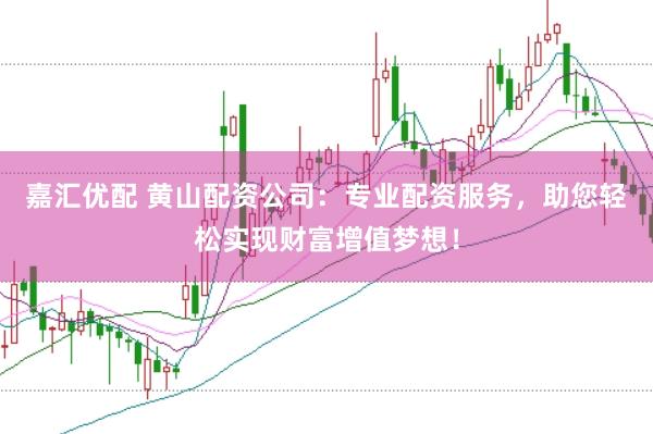 嘉汇优配 黄山配资公司：专业配资服务，助您轻松实现财富增值梦想！