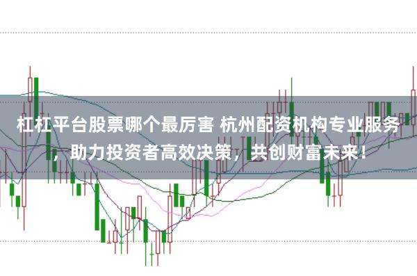 杠杠平台股票哪个最厉害 杭州配资机构专业服务，助力投资者高效决策，共创财富未来！