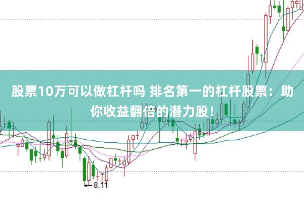 股票10万可以做杠杆吗 排名第一的杠杆股票：助你收益翻倍的潜力股！