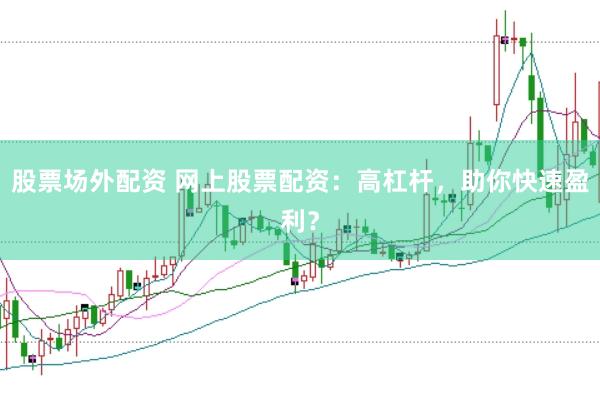股票场外配资 网上股票配资：高杠杆，助你快速盈利？