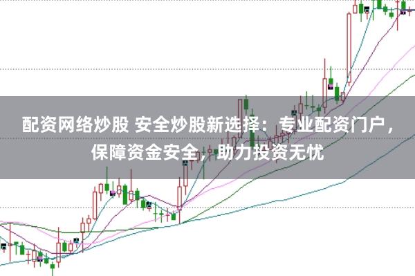 配资网络炒股 安全炒股新选择：专业配资门户，保障资金安全，助力投资无忧