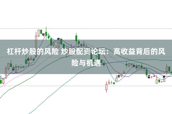 杠杆炒股的风险 炒股配资论坛：高收益背后的风险与机遇