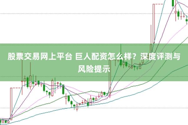 股票交易网上平台 巨人配资怎么样？深度评测与风险提示