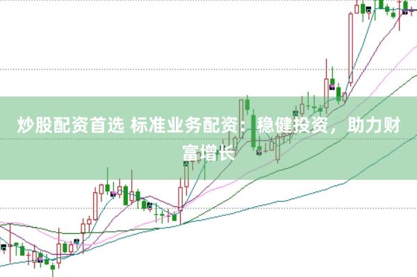 炒股配资首选 标准业务配资：稳健投资，助力财富增长