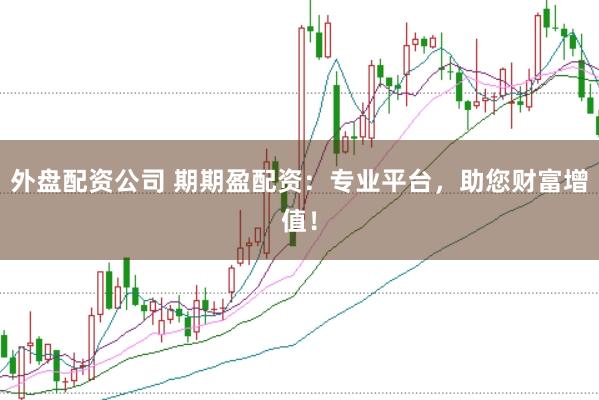 外盘配资公司 期期盈配资：专业平台，助您财富增值！
