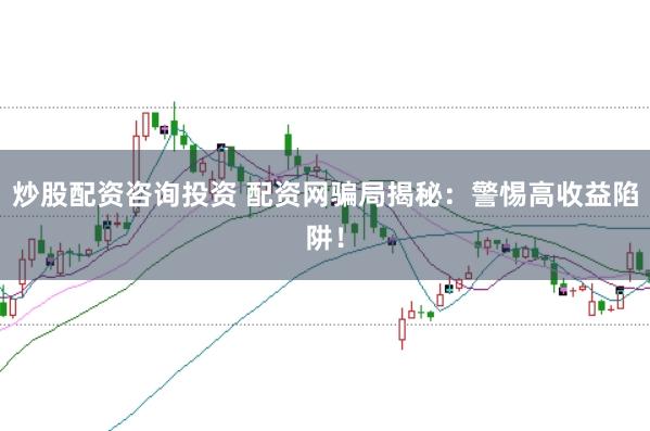 炒股配资咨询投资 配资网骗局揭秘：警惕高收益陷阱！