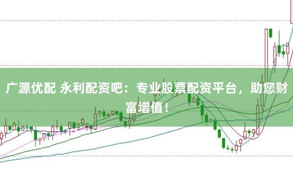 广源优配 永利配资吧：专业股票配资平台，助您财富增值！