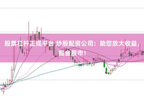 股票杠杆正规平台 炒股配资公司：助您放大收益，掘金股市！