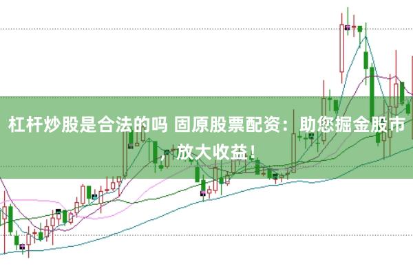 杠杆炒股是合法的吗 固原股票配资：助您掘金股市，放大收益！
