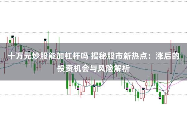 十万元炒股能加杠杆吗 揭秘股市新热点：涨后的投资机会与风险解析