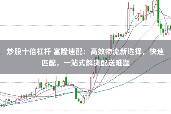 炒股十倍杠杆 富隆速配：高效物流新选择，快速匹配，一站式解决配送难题