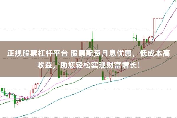 正规股票杠杆平台 股票配资月息优惠，低成本高收益，助您轻松实现财富增长！