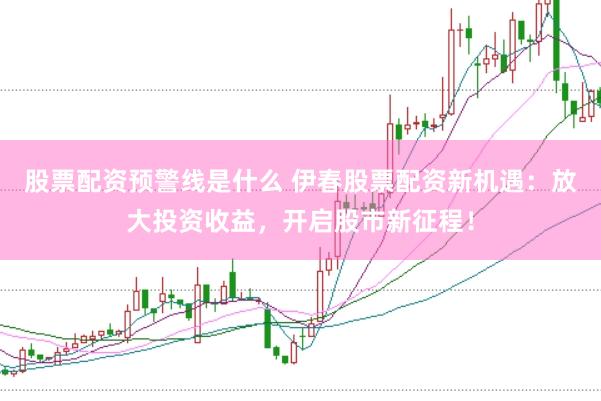 股票配资预警线是什么 伊春股票配资新机遇：放大投资收益，开启股市新征程！