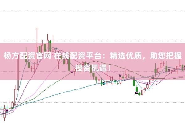杨方配资官网 在线配资平台：精选优质，助您把握投资机遇！