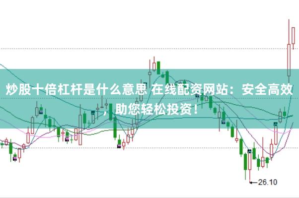 炒股十倍杠杆是什么意思 在线配资网站：安全高效，助您轻松投资！