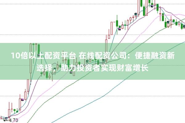 10倍以上配资平台 在线配资公司：便捷融资新选择，助力投资者实现财富增长