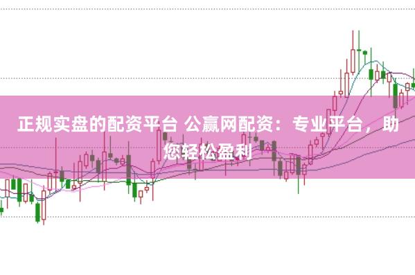 正规实盘的配资平台 公赢网配资：专业平台，助您轻松盈利