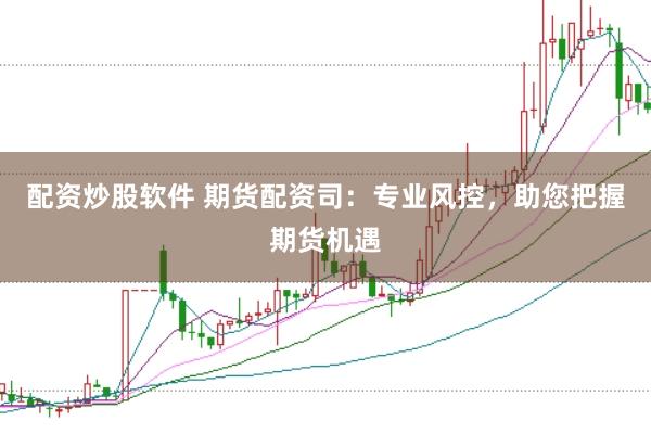 配资炒股软件 期货配资司：专业风控，助您把握期货机遇