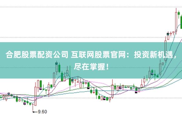 合肥股票配资公司 互联网股票官网：投资新机遇，尽在掌握！