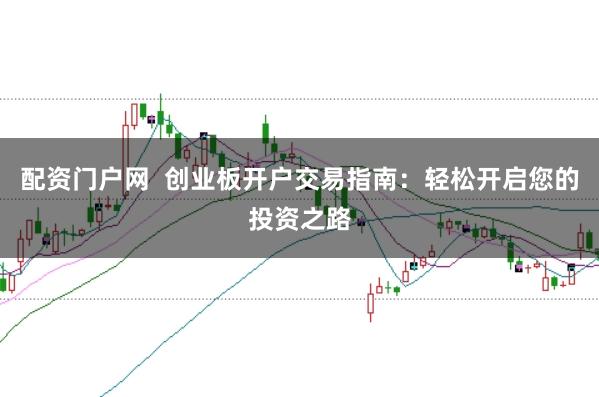配资门户网  创业板开户交易指南：轻松开启您的投资之路