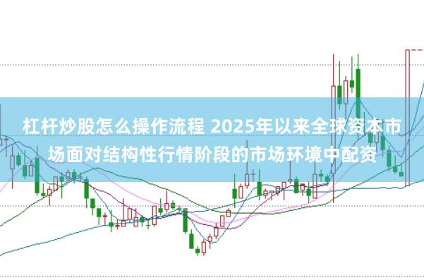 杠杆炒股怎么操作流程 2025年以来全球资本市场面对结构性行情阶段的市场环境中配资