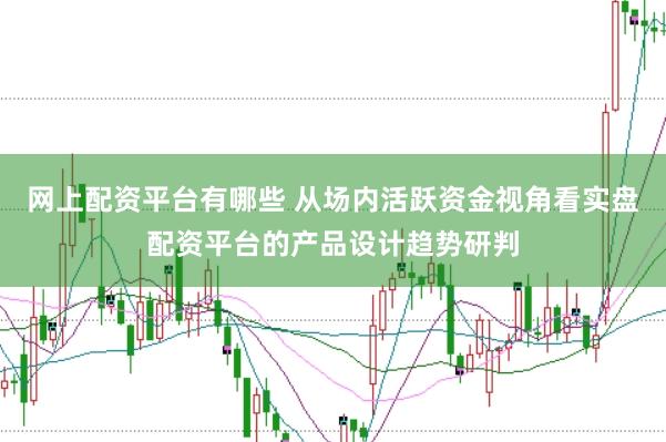 网上配资平台有哪些 从场内活跃资金视角看实盘配资平台的产品设计趋势研判