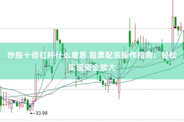 炒股十倍杠杆什么意思 股票配资操作指南：轻松实现资金放大
