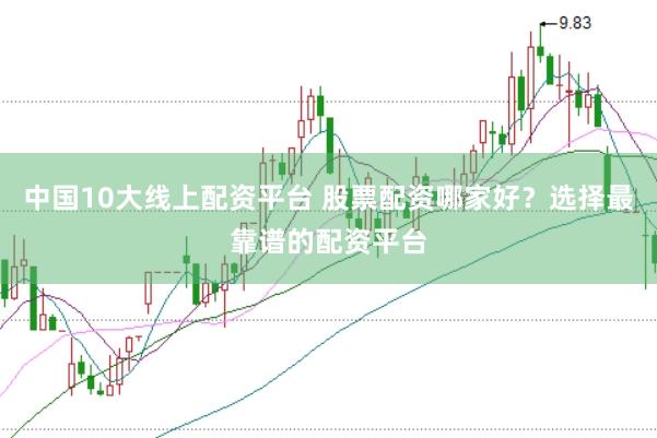 中国10大线上配资平台 股票配资哪家好？选择最靠谱的配资平台