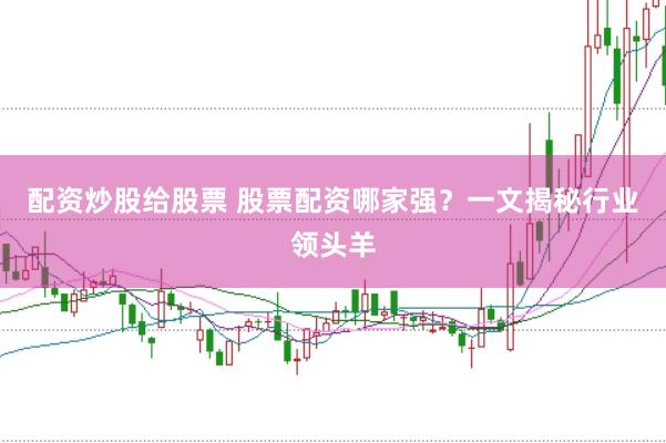 配资炒股给股票 股票配资哪家强？一文揭秘行业领头羊