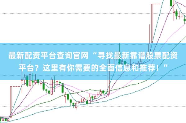最新配资平台查询官网 “寻找最新靠谱股票配资平台？这里有你需要的全面信息和推荐！”
