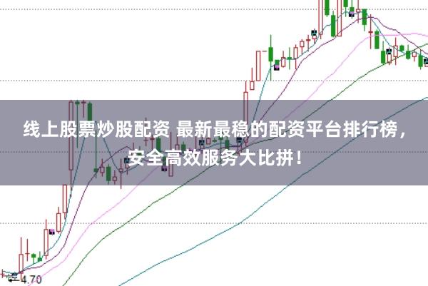 线上股票炒股配资 最新最稳的配资平台排行榜，安全高效服务大比拼！