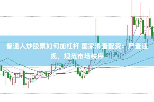 普通人炒股票如何加杠杆 国家清查配资：严查违规，规范市场秩序