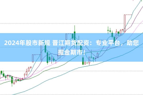 2024年股市新规 晋江期货配资：专业平台，助您掘金期市！