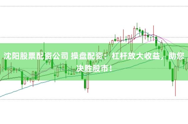 沈阳股票配资公司 操盘配资：杠杆放大收益，助您决胜股市！