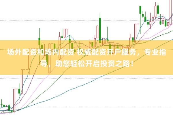 场外配资和场内配资 权威配资开户服务，专业指导，助您轻松开启投资之路！