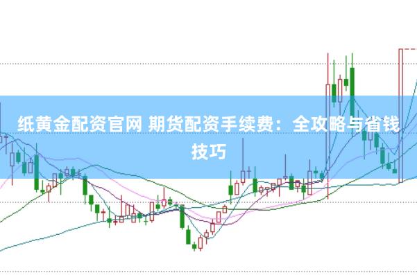 纸黄金配资官网 期货配资手续费：全攻略与省钱技巧