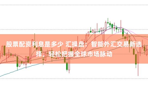 股票配资利息是多少 汇操盘：智能外汇交易新选择，轻松把握全球市场脉动