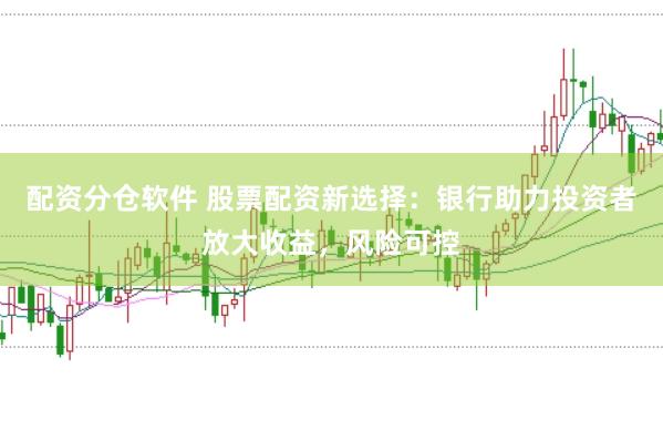 配资分仓软件 股票配资新选择：银行助力投资者放大收益，风险可控