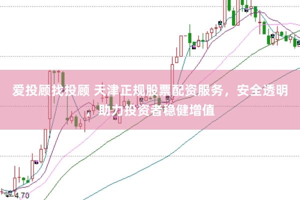 爱投顾找投顾 天津正规股票配资服务，安全透明，助力投资者稳健增值