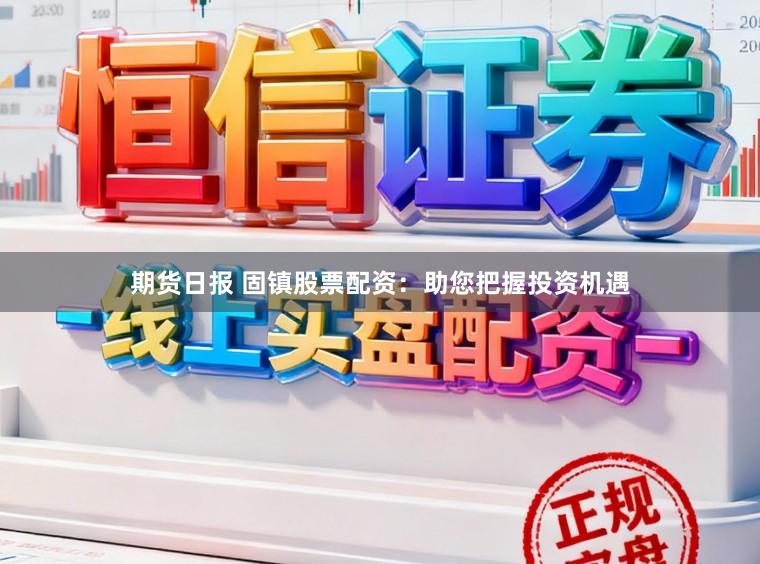 期货日报 固镇股票配资：助您把握投资机遇