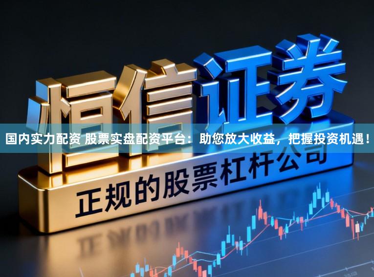 国内实力配资 股票实盘配资平台：助您放大收益，把握投资机遇！