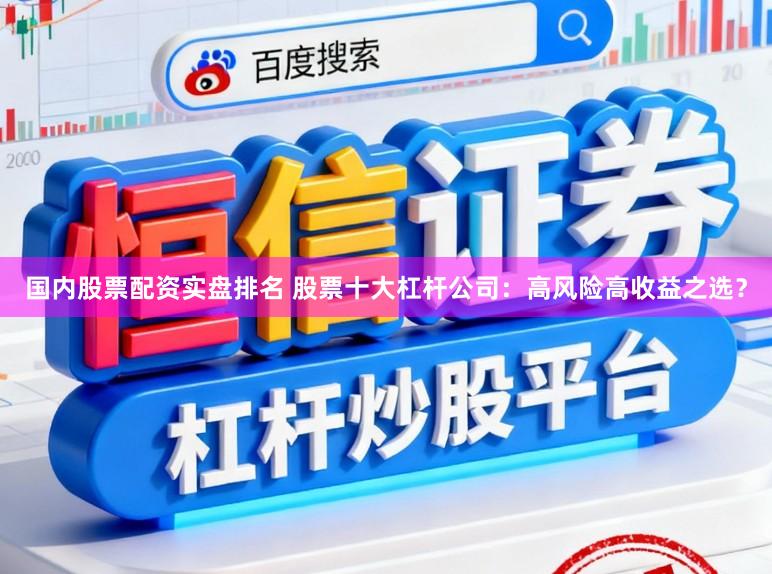 国内股票配资实盘排名 股票十大杠杆公司：高风险高收益之选？