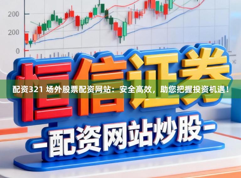 配资321 场外股票配资网站：安全高效，助您把握投资机遇！
