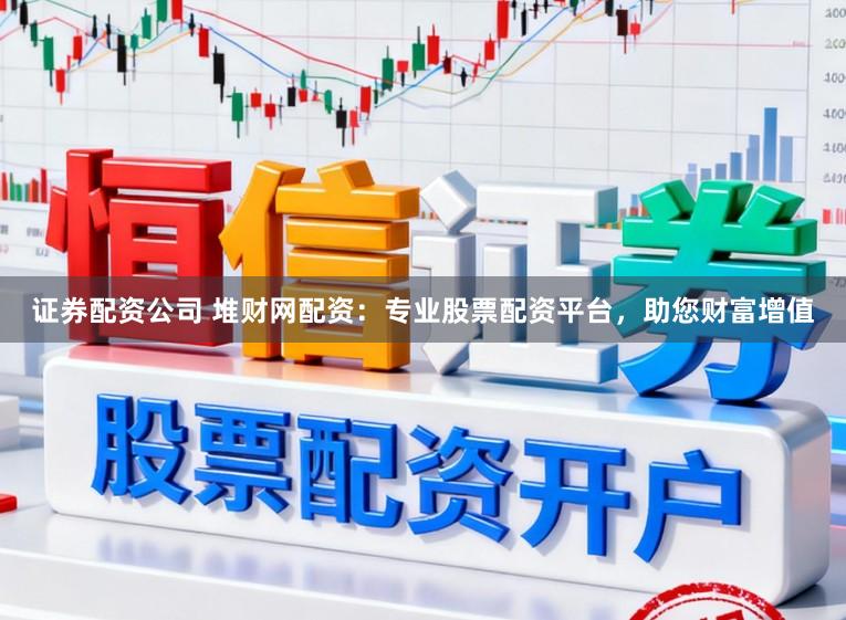 证券配资公司 堆财网配资：专业股票配资平台，助您财富增值