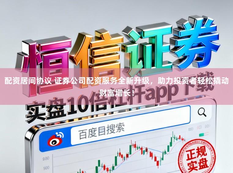 配资居间协议 证券公司配资服务全新升级，助力投资者轻松撬动财富增长！
