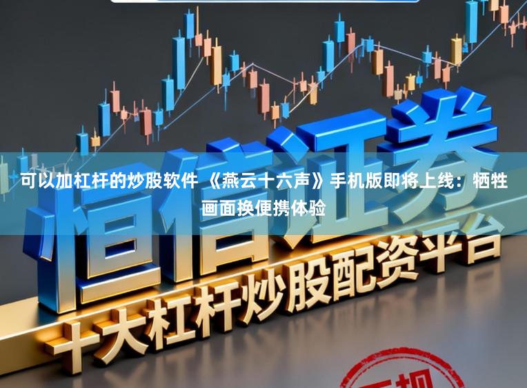 可以加杠杆的炒股软件 《燕云十六声》手机版即将上线：牺牲画面换便携体验